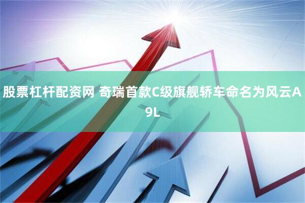 股票杠杆配资网 奇瑞首款C级旗舰轿车命名为风云A9L