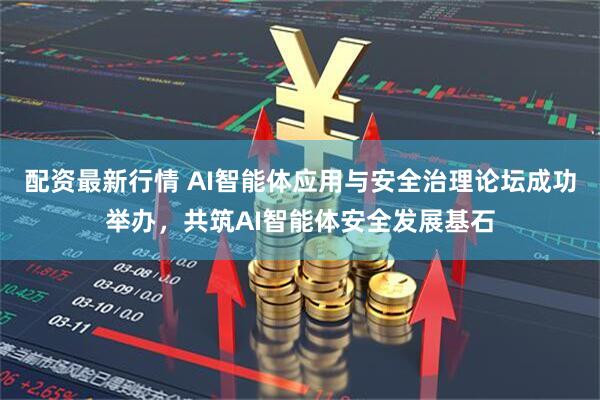 配资最新行情 AI智能体应用与安全治理论坛成功举办，共筑AI智能体安全发展基石