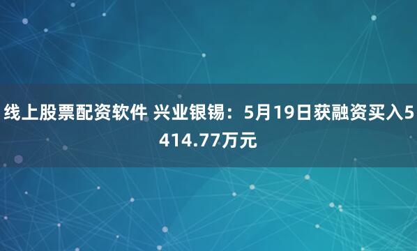 线上股票配资软件 兴业银锡：5月19日获融资买入5414.77万元