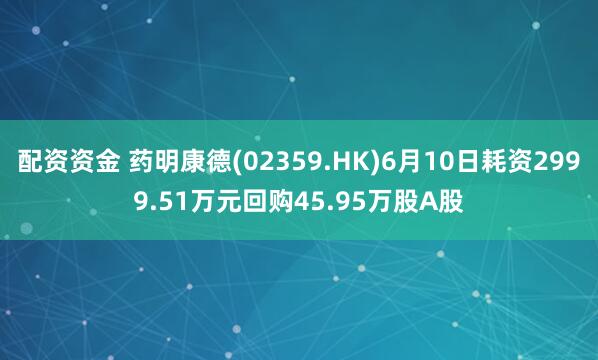 配资资金 药明康德(02359.HK)6月10日耗资2999.51万元回购45.95万股A股