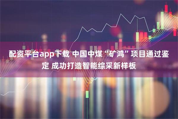 配资平台app下载 中国中煤“矿鸿”项目通过鉴定 成功打造智能综采新样板