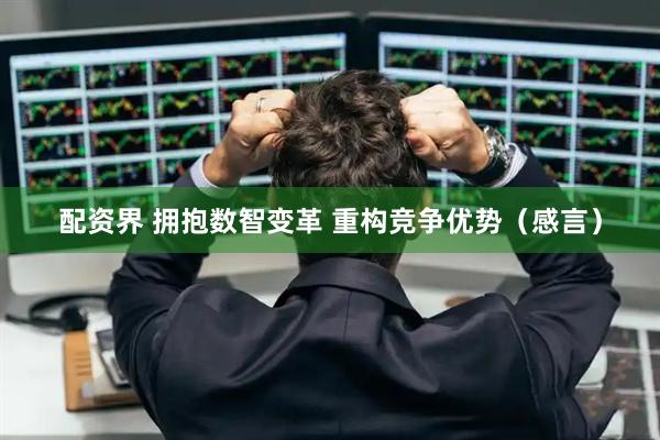配资界 拥抱数智变革 重构竞争优势（感言）
