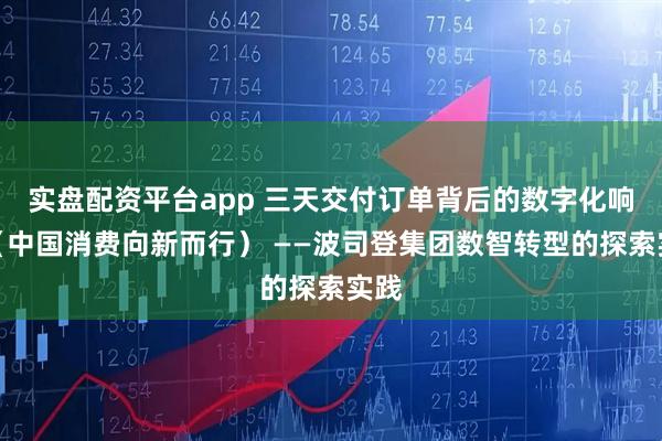 实盘配资平台app 三天交付订单背后的数字化响应（中国消费向新而行） ——波司登集团数智转型的探索实践