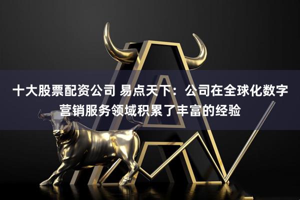 十大股票配资公司 易点天下：公司在全球化数字营销服务领域积累了丰富的经验