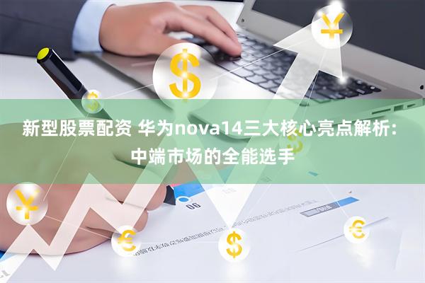 新型股票配资 华为nova14三大核心亮点解析: 中端市场的全能选手