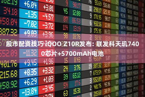 股市配资技巧 iQOO Z10R发布: 联发科天玑7400芯片+5700mAh电池