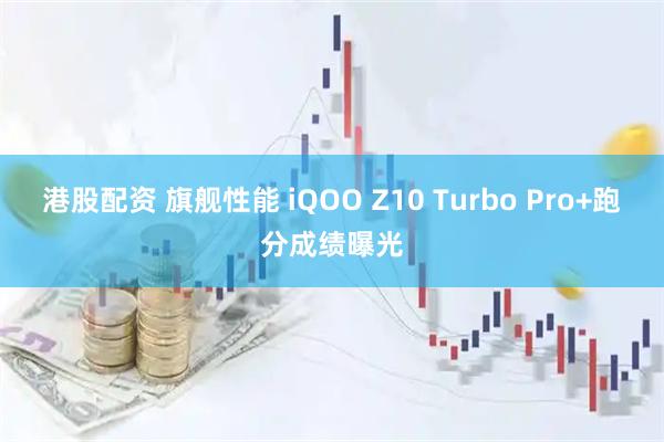 港股配资 旗舰性能 iQOO Z10 Turbo Pro+跑分成绩曝光