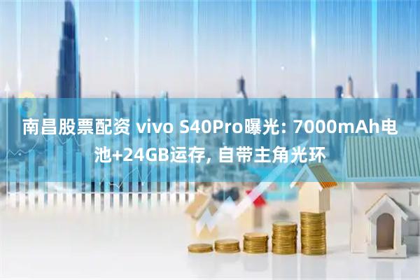 南昌股票配资 vivo S40Pro曝光: 7000mAh电池+24GB运存, 自带主角光环