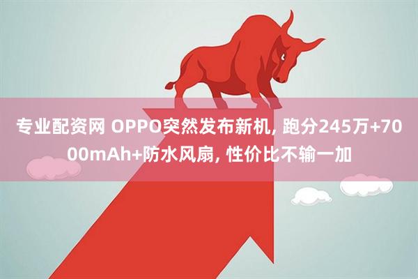 专业配资网 OPPO突然发布新机, 跑分245万+7000mAh+防水风扇, 性价比不输一加