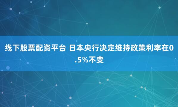 线下股票配资平台 日本央行决定维持政策利率在0.5%不变