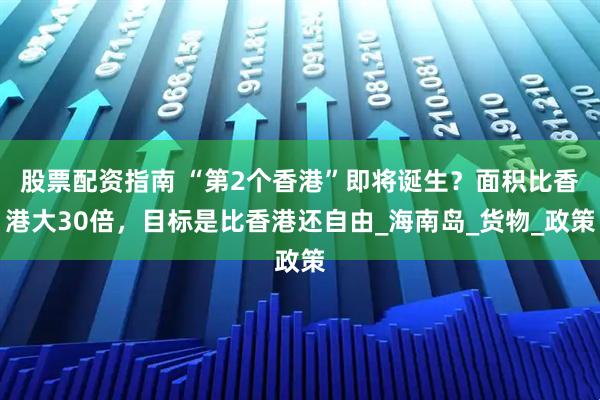股票配资指南 “第2个香港”即将诞生？面积比香港大30倍，目标是比香港还自由_海南岛_货物_政策