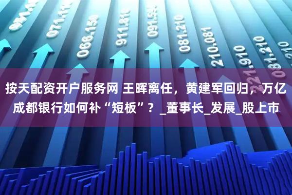 按天配资开户服务网 王晖离任，黄建军回归，万亿成都银行如何补“短板”？_董事长_发展_股上市