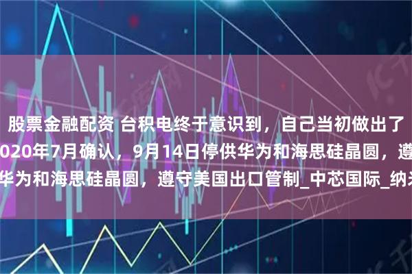 股票金融配资 台积电终于意识到，自己当初做出了错误的选择，台积电2020年7月确认，9月14日停供华为和海思硅晶圆，遵守美国出口管制_中芯国际_纳米_台湾