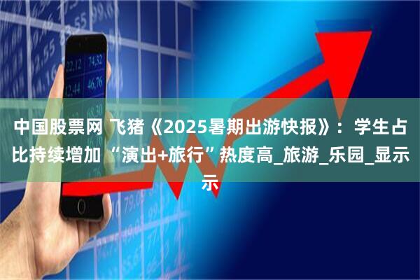 中国股票网 飞猪《2025暑期出游快报》：学生占比持续增加 “演出+旅行”热度高_旅游_乐园_显示