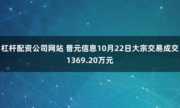 杠杆配资公司网站 普元信息10月22日大宗交易成交1369.20万元