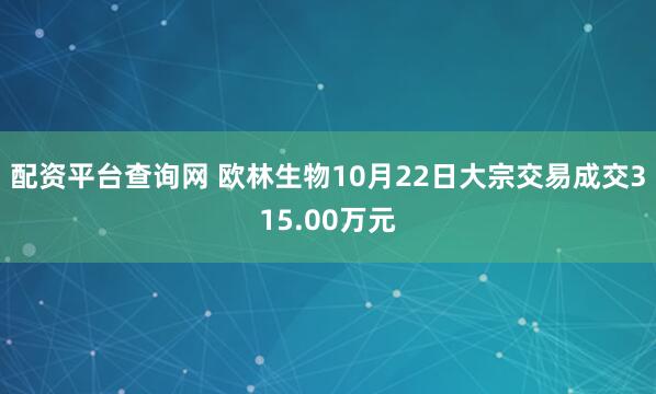 配资平台查询网 欧林生物10月22日大宗交易成交315.00万元
