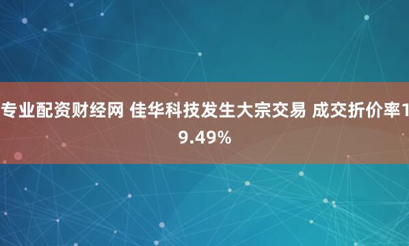专业配资财经网 佳华科技发生大宗交易 成交折价率19.49%