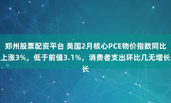 郑州股票配资平台 美国2月核心PCE物价指数同比上涨3%，低于前值3.1%，消费者支出环比几无增长